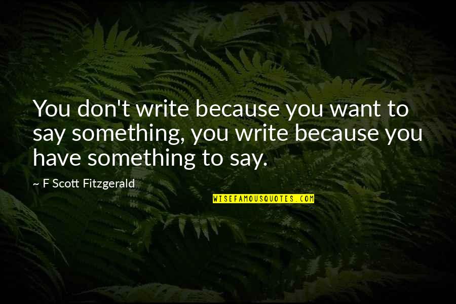 Studny Kroupa Quotes By F Scott Fitzgerald: You don't write because you want to say Studny Kroupa Quotes By F Scott Fitzgerald: You don't write because you want to say