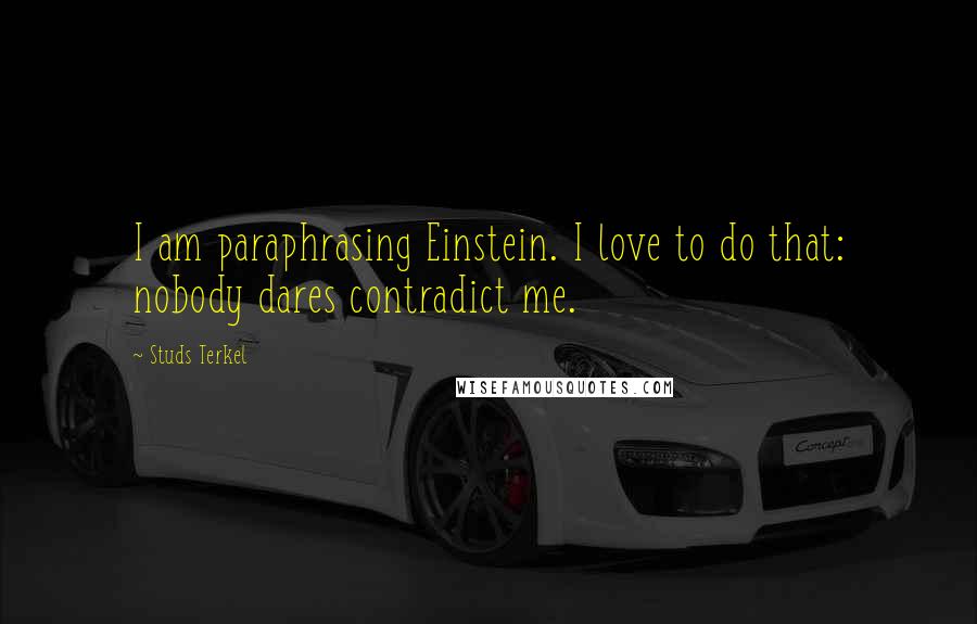 Studs Terkel quotes: I am paraphrasing Einstein. I love to do that: nobody dares contradict me.