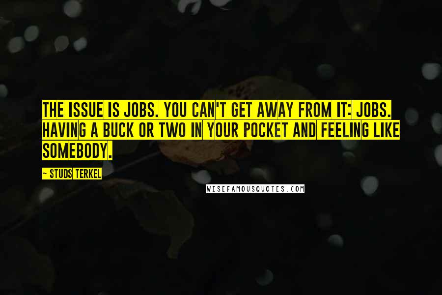 Studs Terkel quotes: The issue is jobs. You can't get away from it: jobs. Having a buck or two in your pocket and feeling like somebody.