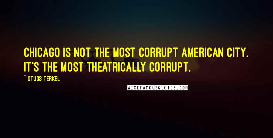 Studs Terkel quotes: Chicago is not the most corrupt American city. It's the most theatrically corrupt.