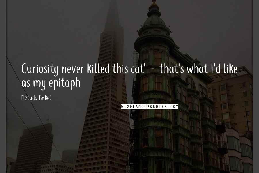Studs Terkel quotes: Curiosity never killed this cat' - that's what I'd like as my epitaph