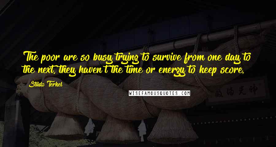 Studs Terkel quotes: The poor are so busy trying to survive from one day to the next, they haven't the time or energy to keep score.