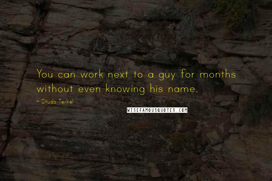 Studs Terkel quotes: You can work next to a guy for months without even knowing his name.