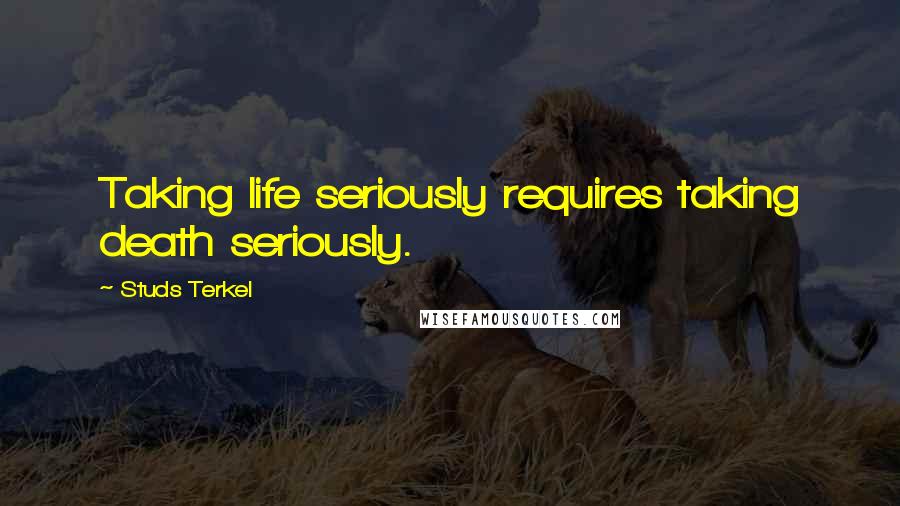 Studs Terkel quotes: Taking life seriously requires taking death seriously.