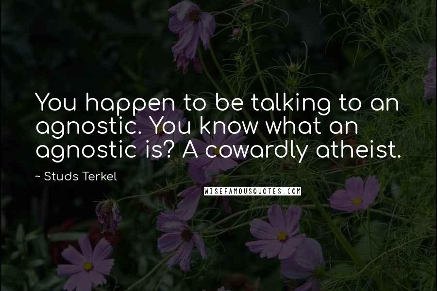 Studs Terkel quotes: You happen to be talking to an agnostic. You know what an agnostic is? A cowardly atheist.