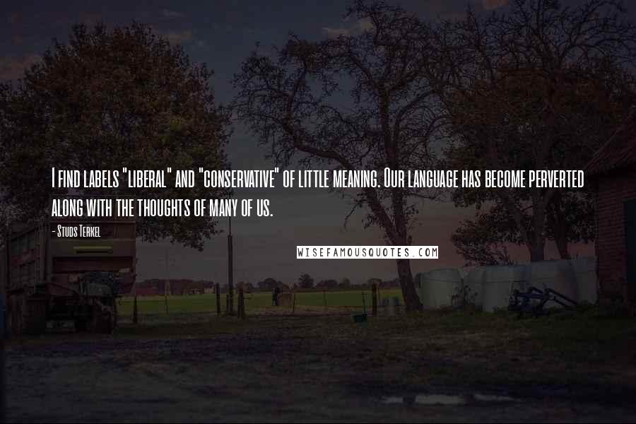 Studs Terkel quotes: I find labels "liberal" and "conservative" of little meaning. Our language has become perverted along with the thoughts of many of us.