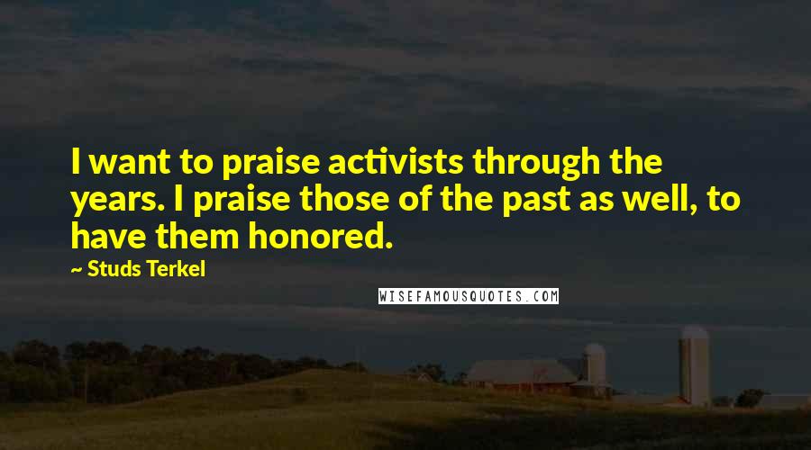 Studs Terkel quotes: I want to praise activists through the years. I praise those of the past as well, to have them honored.