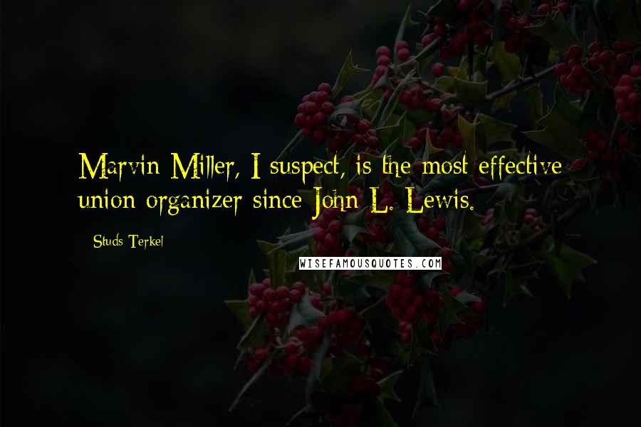 Studs Terkel quotes: Marvin Miller, I suspect, is the most effective union organizer since John L. Lewis.