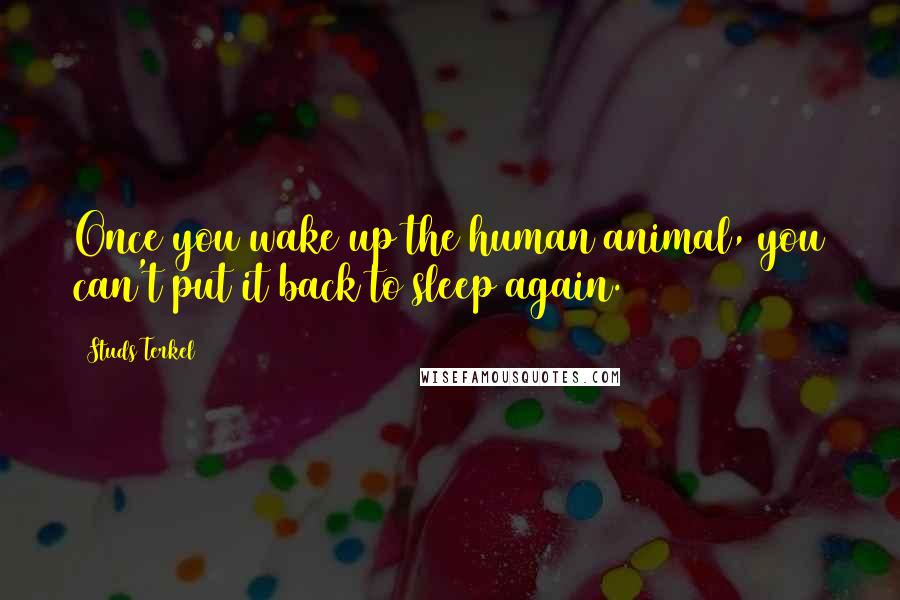 Studs Terkel quotes: Once you wake up the human animal, you can't put it back to sleep again.