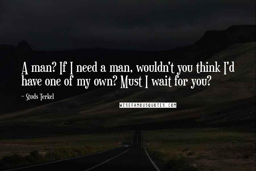 Studs Terkel quotes: A man? If I need a man, wouldn't you think I'd have one of my own? Must I wait for you?