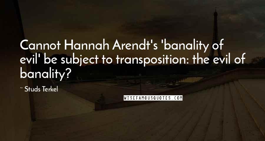 Studs Terkel quotes: Cannot Hannah Arendt's 'banality of evil' be subject to transposition: the evil of banality?