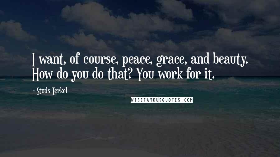 Studs Terkel quotes: I want, of course, peace, grace, and beauty. How do you do that? You work for it.