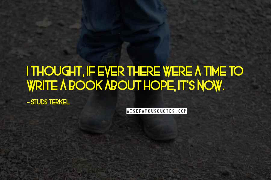 Studs Terkel quotes: I thought, if ever there were a time to write a book about hope, it's now.