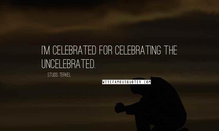 Studs Terkel quotes: I'm celebrated for celebrating the uncelebrated.