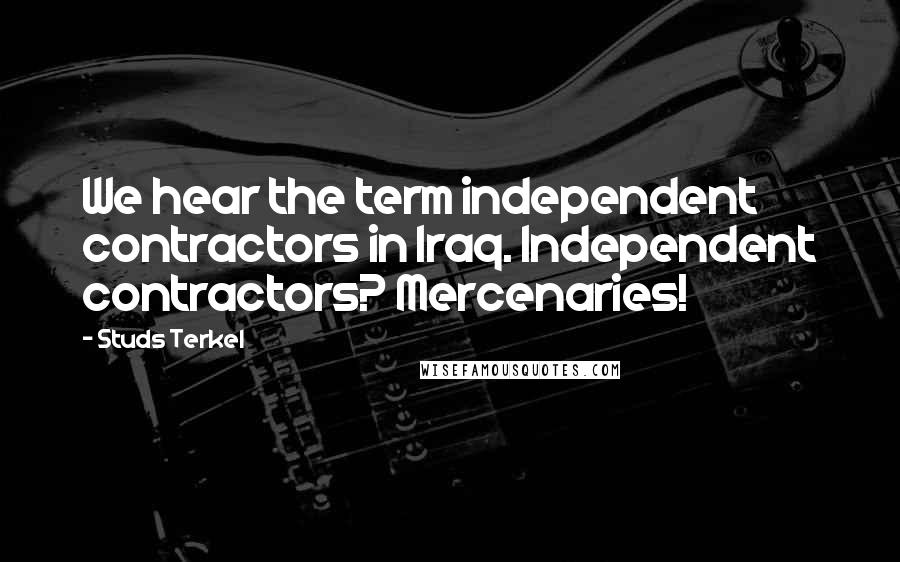 Studs Terkel quotes: We hear the term independent contractors in Iraq. Independent contractors? Mercenaries!