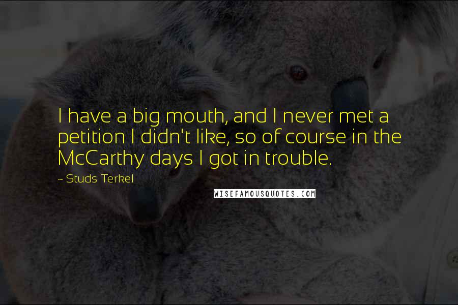 Studs Terkel quotes: I have a big mouth, and I never met a petition I didn't like, so of course in the McCarthy days I got in trouble.