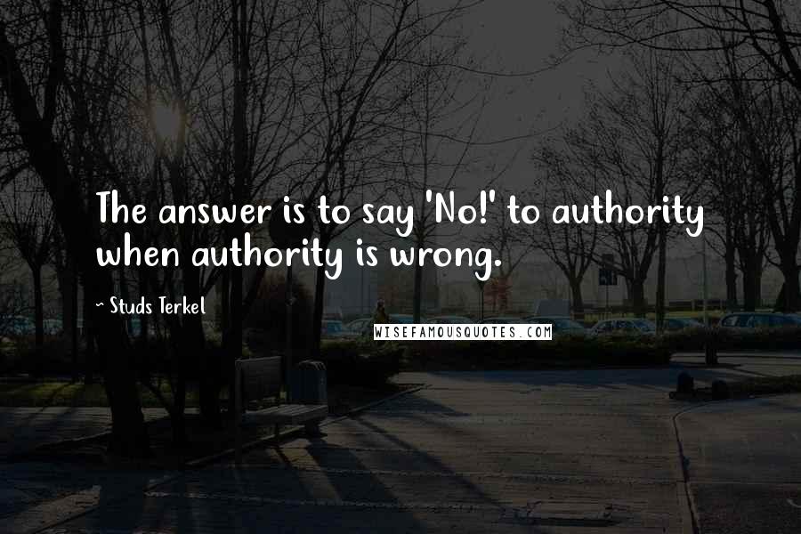 Studs Terkel quotes: The answer is to say 'No!' to authority when authority is wrong.