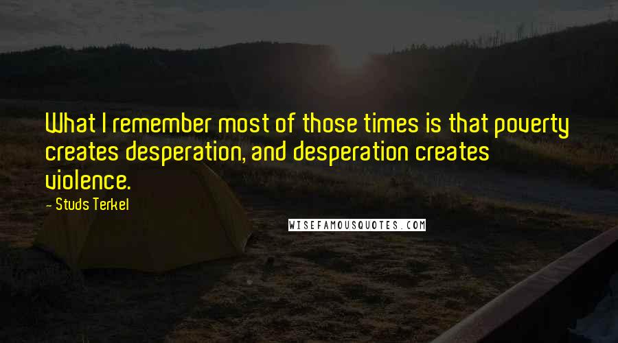 Studs Terkel quotes: What I remember most of those times is that poverty creates desperation, and desperation creates violence.