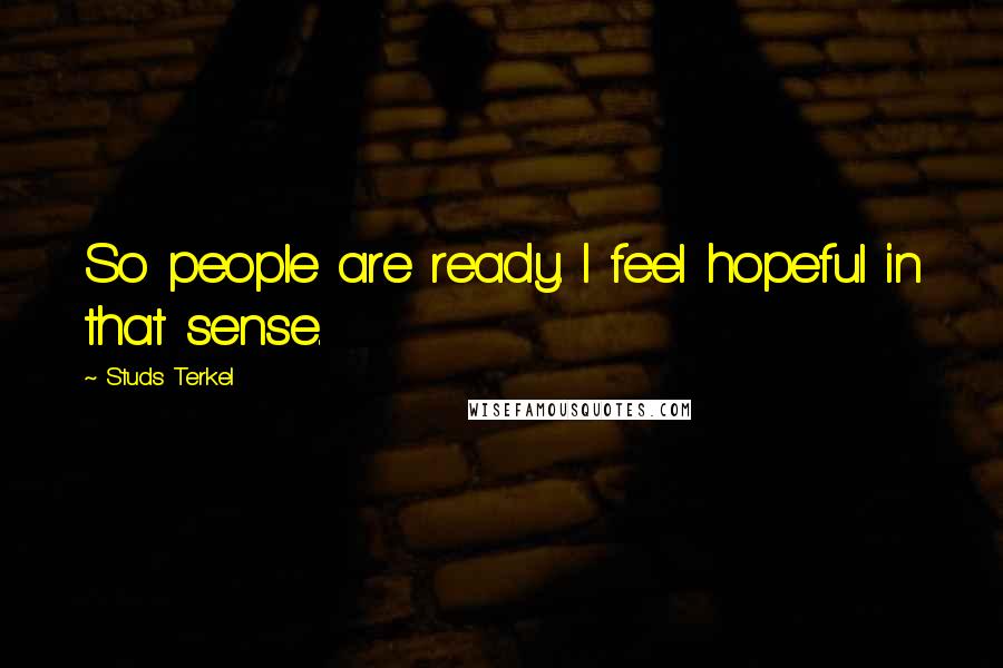 Studs Terkel quotes: So people are ready. I feel hopeful in that sense.