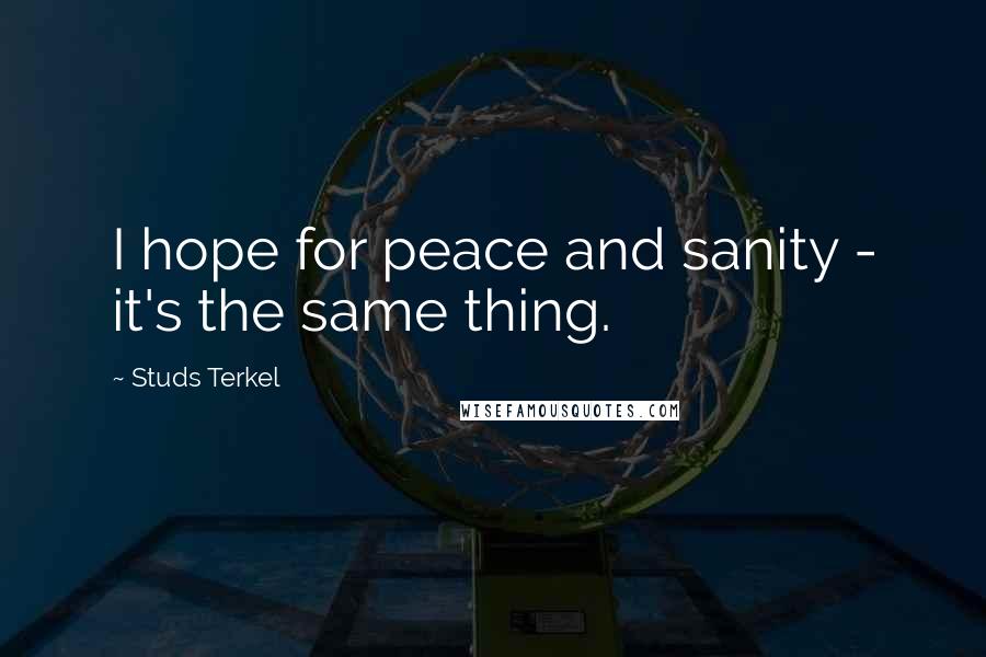 Studs Terkel quotes: I hope for peace and sanity - it's the same thing.