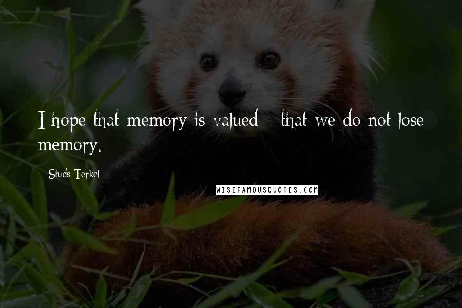 Studs Terkel quotes: I hope that memory is valued - that we do not lose memory.