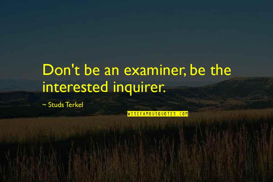 Studs Terkel Quotes By Studs Terkel: Don't be an examiner, be the interested inquirer.