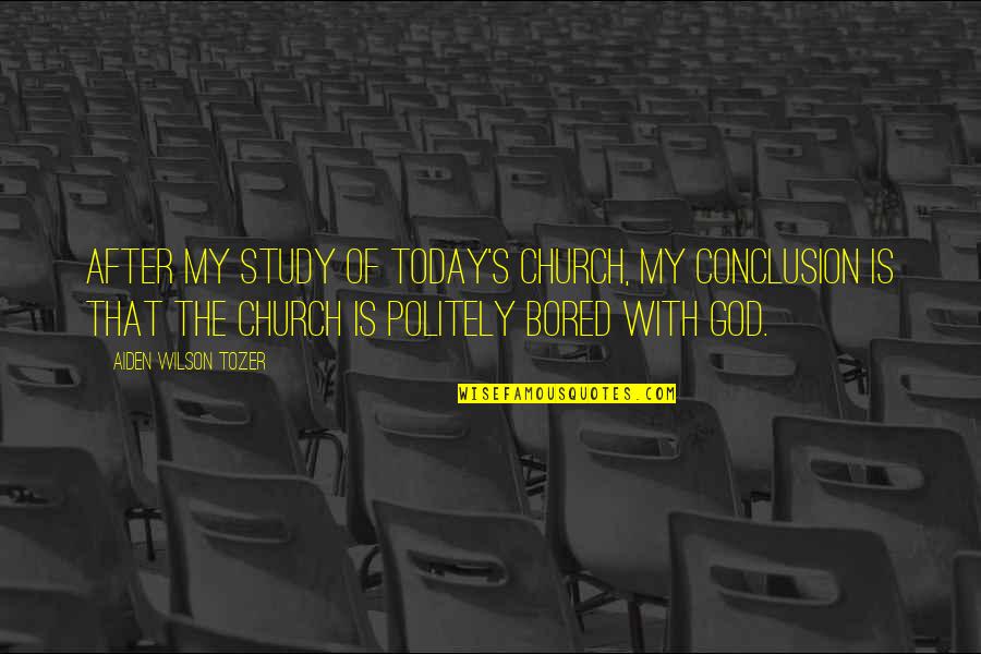 Study Bored Quotes By Aiden Wilson Tozer: After my study of today's church, my conclusion Study Bored Quotes By Aiden Wilson Tozer: After my study of today's church, my conclusion