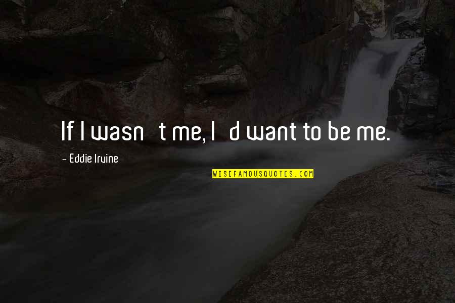 Study Like Hell Quotes By Eddie Irvine: If I wasn't me, I'd want to be Study Like Hell Quotes By Eddie Irvine: If I wasn't me, I'd want to be