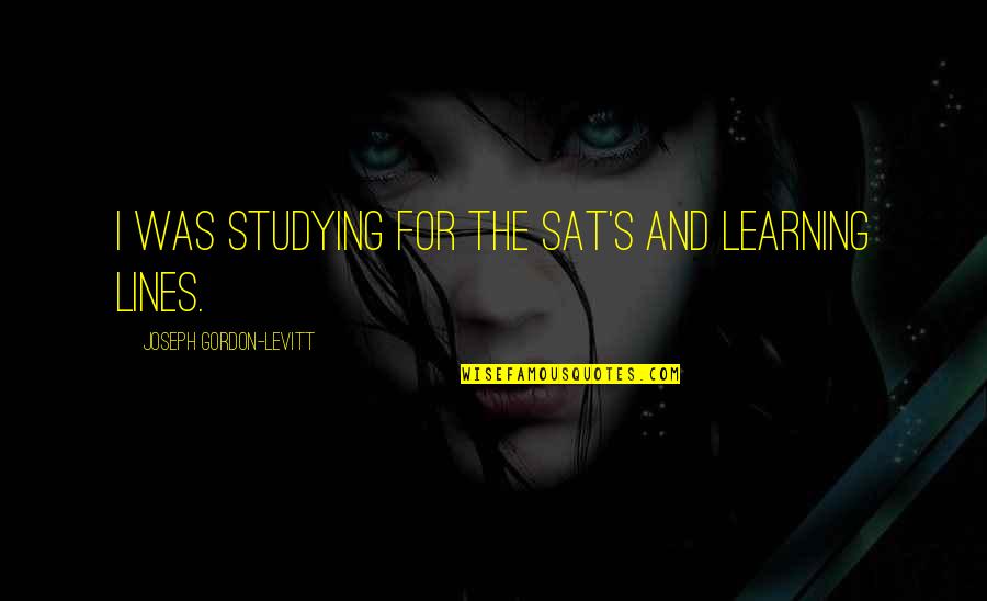 Studying And Learning Quotes By Joseph Gordon-Levitt: I was studying for the SAT's and learning