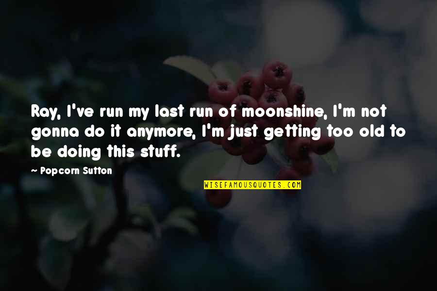 Stuff Getting Old Quotes By Popcorn Sutton: Ray, I've run my last run of moonshine,