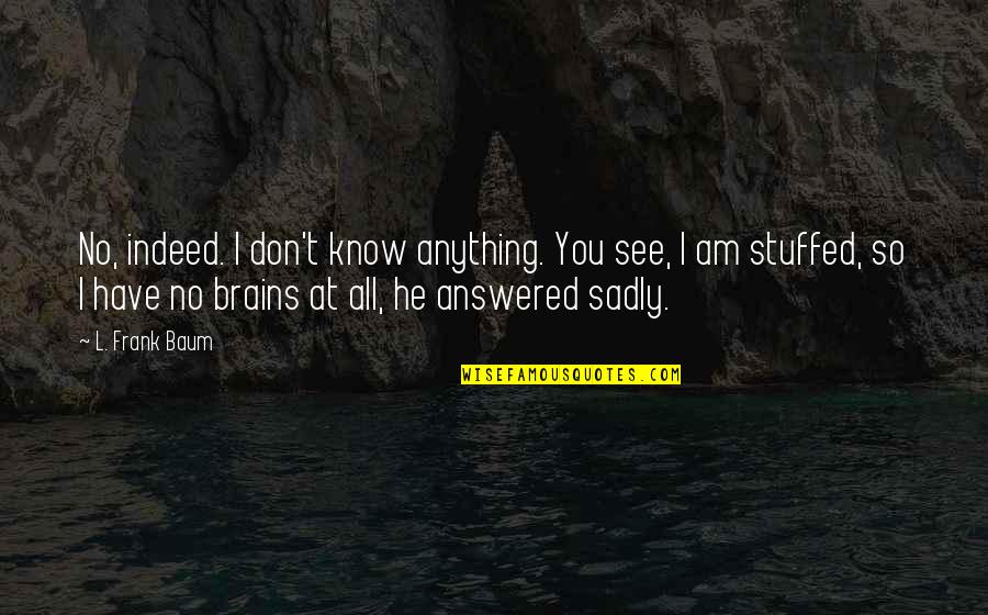 Stuffed Up Quotes By L. Frank Baum: No, indeed. I don't know anything. You see,