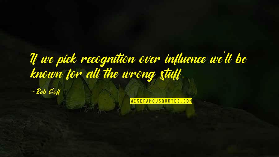 Stuff'll Quotes By Bob Goff: If we pick recognition over influence we'll be