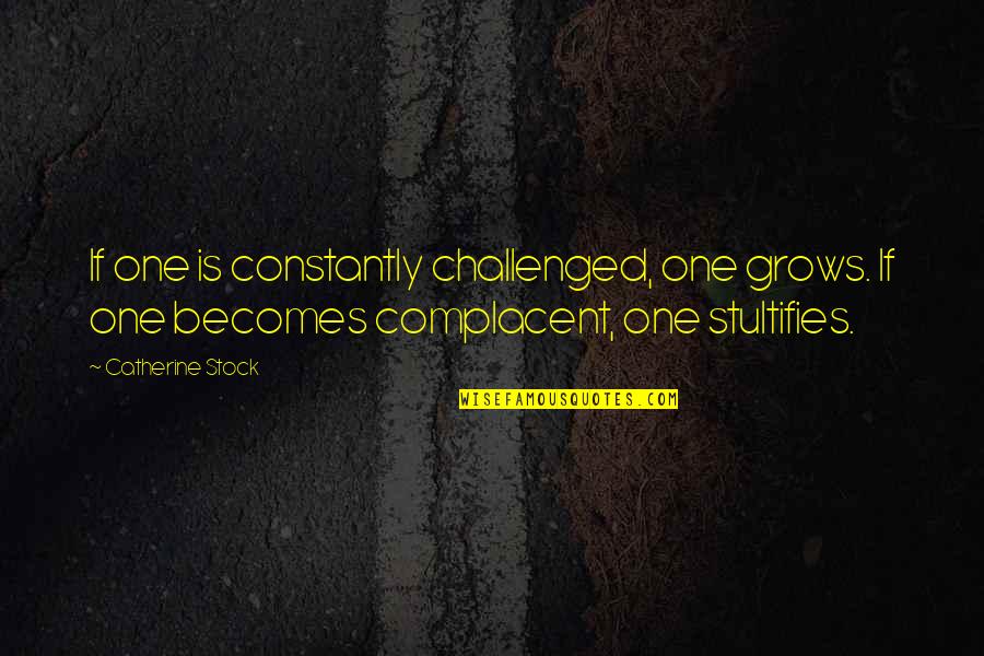 Stultifies Quotes By Catherine Stock: If one is constantly challenged, one grows. If