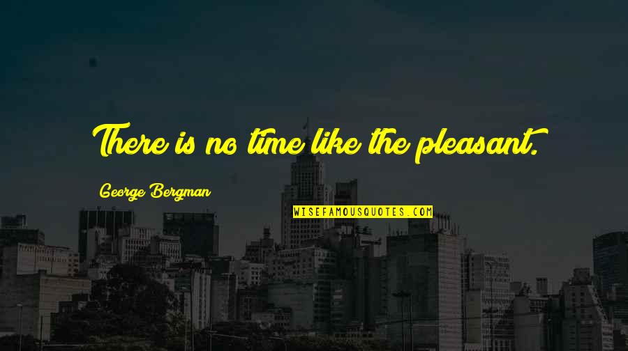 Stumble Down Quotes By George Bergman: There is no time like the pleasant.