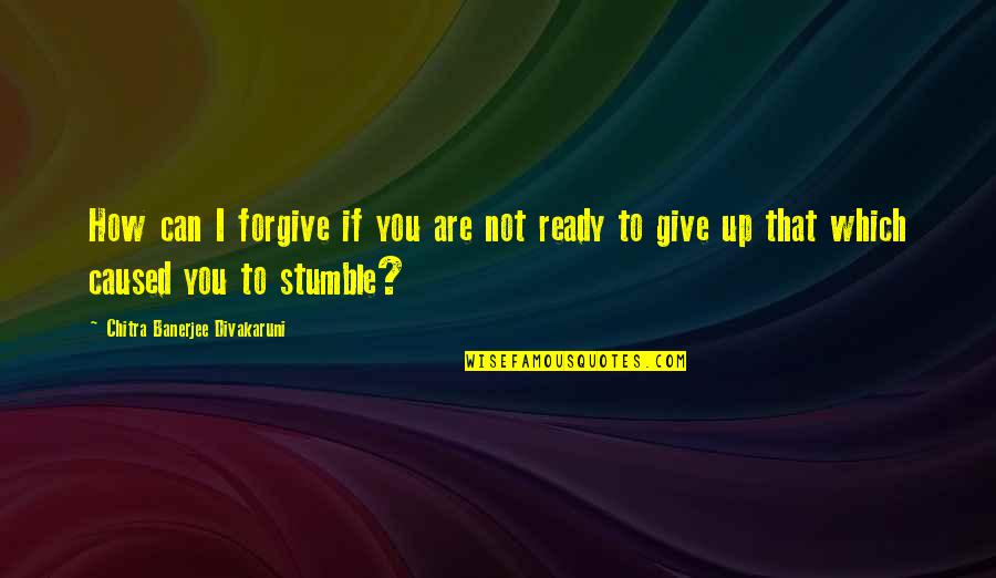 Stumble Quotes By Chitra Banerjee Divakaruni: How can I forgive if you are not