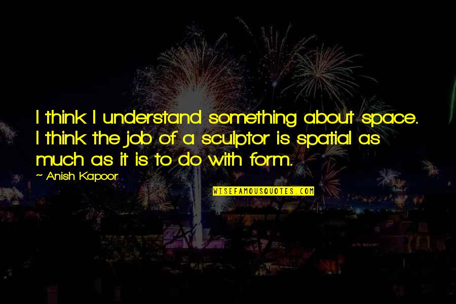 Stumbling On Happiness Best Quotes By Anish Kapoor: I think I understand something about space. I Stumbling On Happiness Best Quotes By Anish Kapoor: I think I understand something about space. I