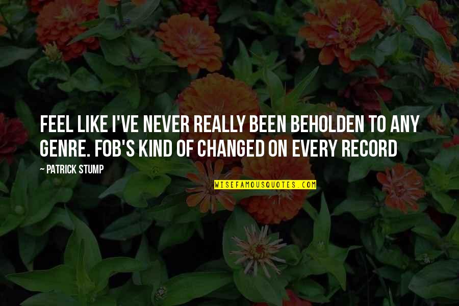 Stump Out Quotes By Patrick Stump: feel like I've never really been beholden to Stump Out Quotes By Patrick Stump: feel like I've never really been beholden to