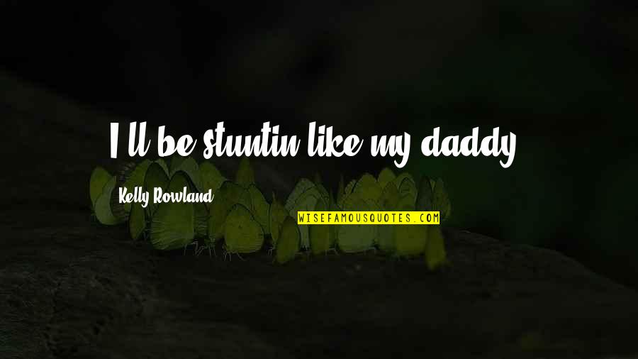Stuntin On You Quotes By Kelly Rowland: I'll be stuntin like my daddy. Stuntin On You Quotes By Kelly Rowland: I'll be stuntin like my daddy.