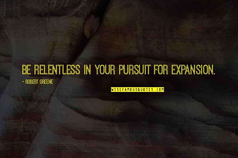 Stupanj Znacenje Quotes By Robert Greene: Be relentless in your pursuit for expansion. Stupanj Znacenje Quotes By Robert Greene: Be relentless in your pursuit for expansion.