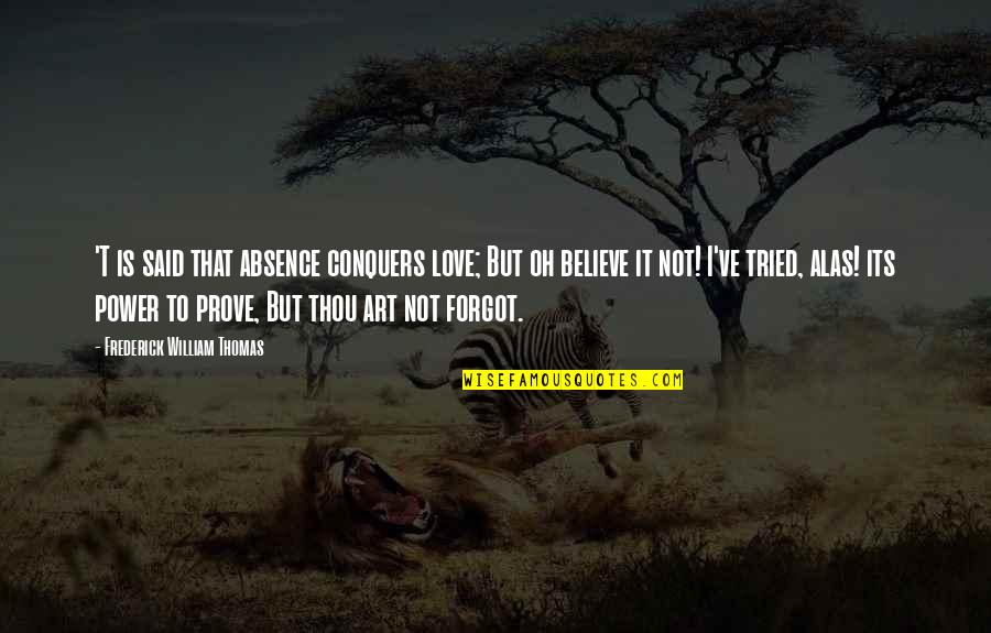 Stupendous Life Quotes By Frederick William Thomas: 'T is said that absence conquers love; But Stupendous Life Quotes By Frederick William Thomas: 'T is said that absence conquers love; But