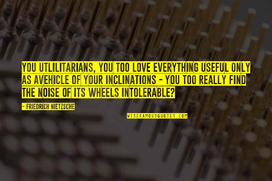 Stupid Actions Quotes By Friedrich Nietzsche: You utlilitarians, you too love everything useful only Stupid Actions Quotes By Friedrich Nietzsche: You utlilitarians, you too love everything useful only