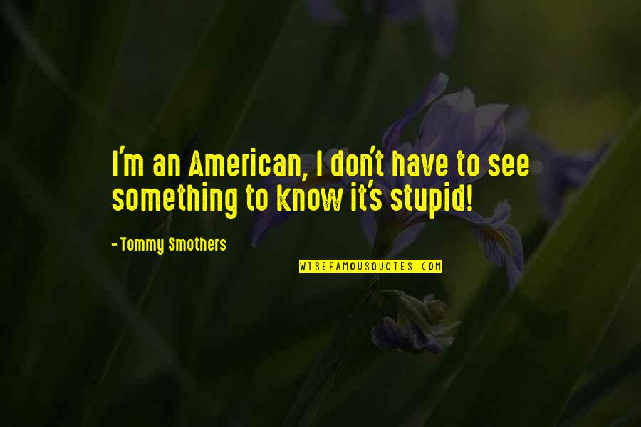 Stupid American Quotes By Tommy Smothers: I'm an American, I don't have to see