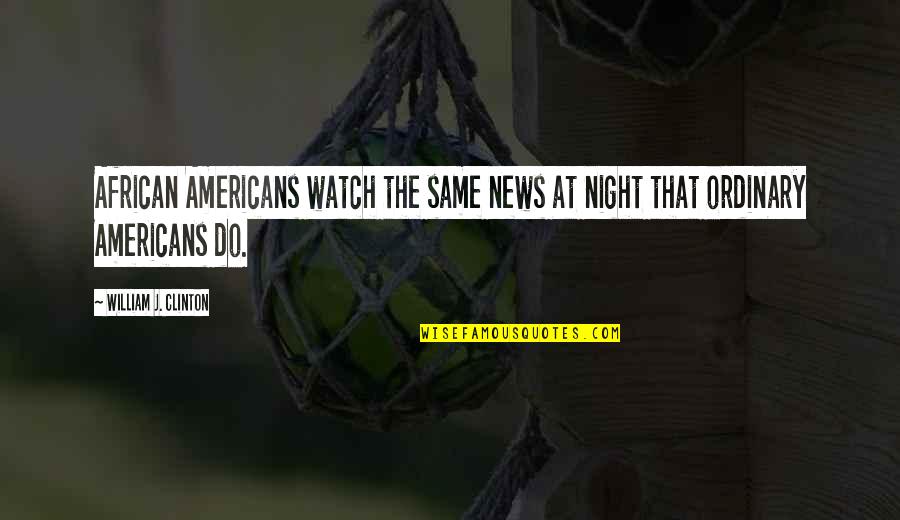Stupid American Quotes By William J. Clinton: African Americans watch the same news at night