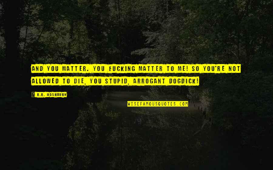 Stupid And Arrogant Quotes By R.R. Washburn: And you matter. You fucking matter to me!