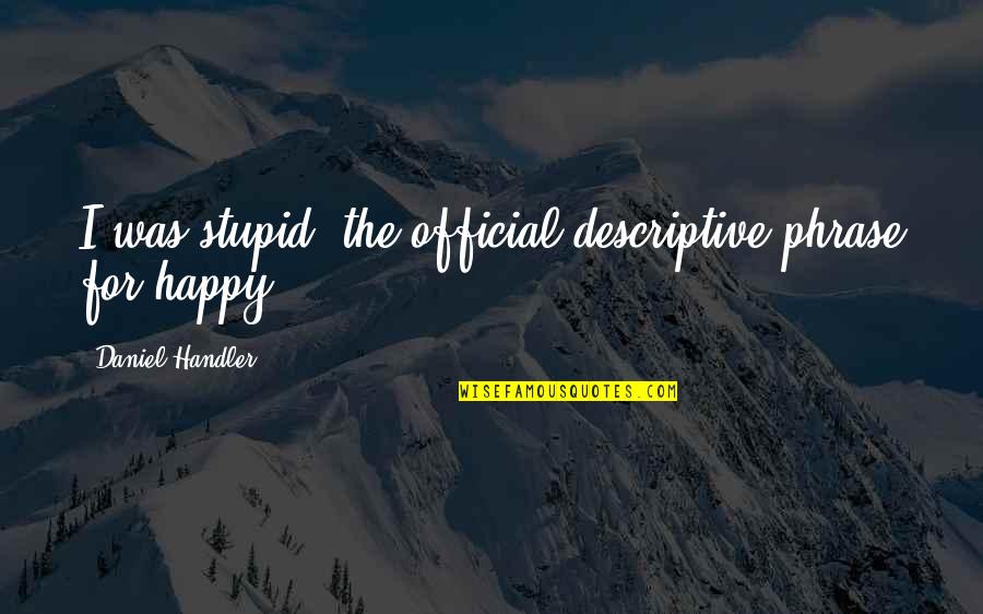 Stupid And Happy Quotes By Daniel Handler: I was stupid, the official descriptive phrase for