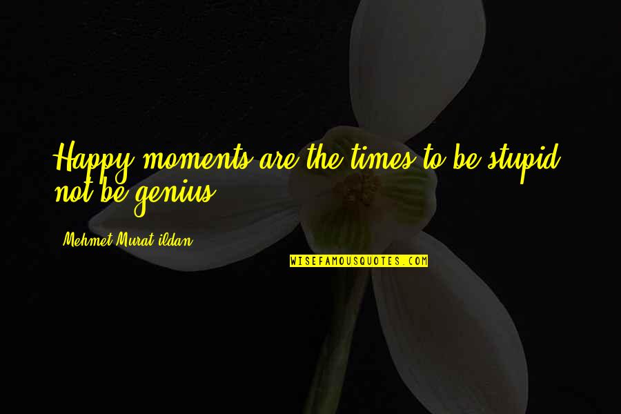 Stupid And Happy Quotes By Mehmet Murat Ildan: Happy moments are the times to be stupid,