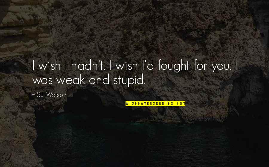 Stupid And Love Quotes By S.J. Watson: I wish I hadn't. I wish I'd fought