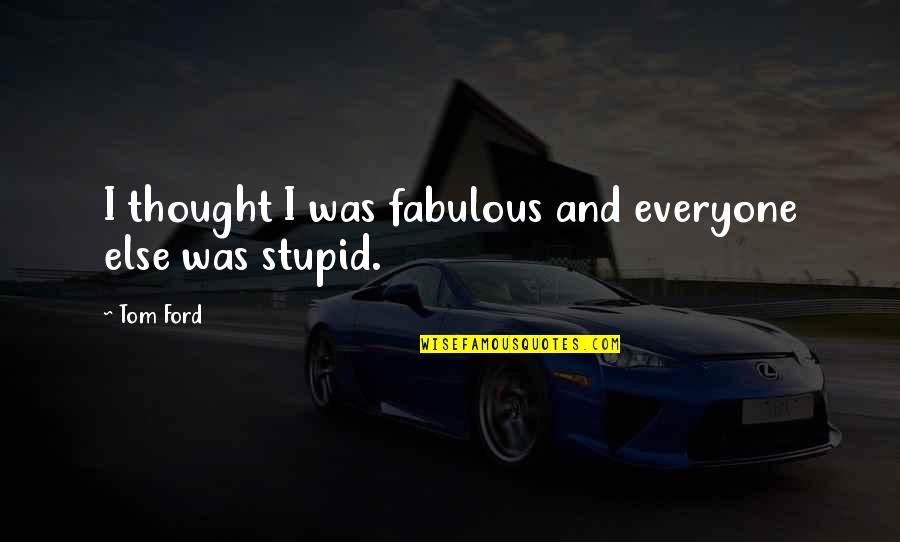 Stupid And Quotes By Tom Ford: I thought I was fabulous and everyone else