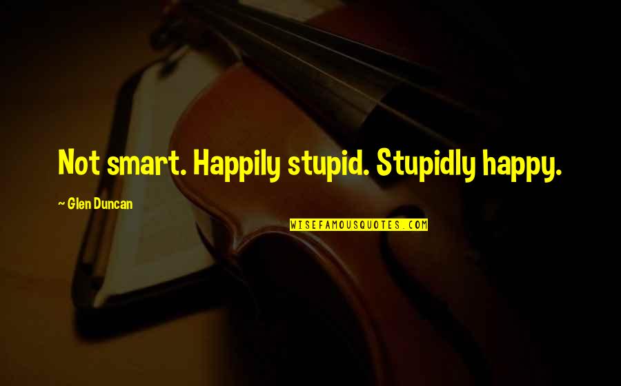 Stupid And Smart Quotes By Glen Duncan: Not smart. Happily stupid. Stupidly happy.