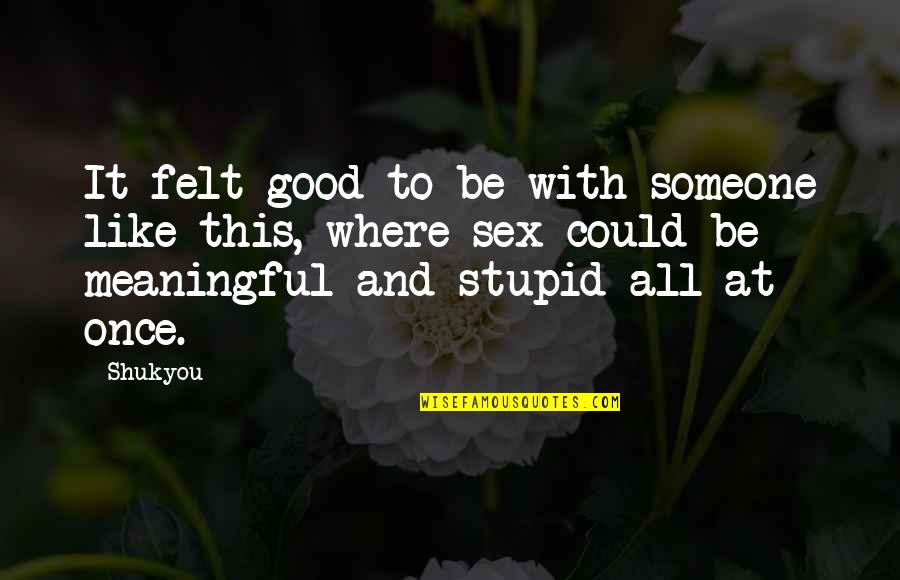 Stupid But Meaningful Quotes By Shukyou: It felt good to be with someone like